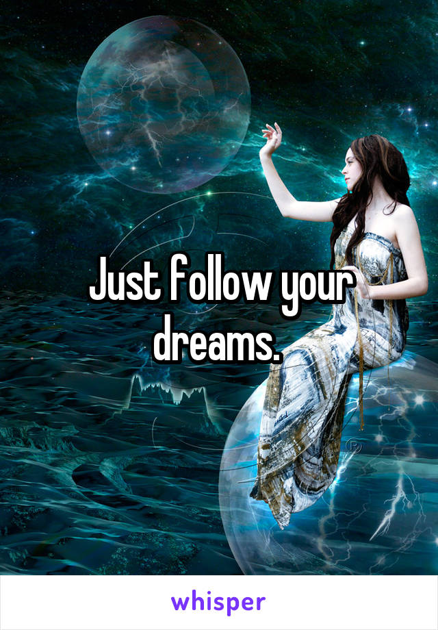 Just follow your dreams. 