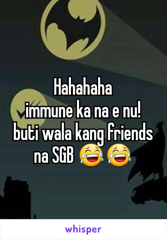 Hahahaha
immune ka na e nu!
buti wala kang friends na SGB 😂😂