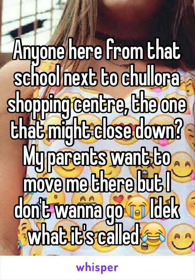 Anyone here from that school next to chullora shopping centre, the one that might close down? My parents want to move me there but I don't wanna go😭Idek what it's called😂