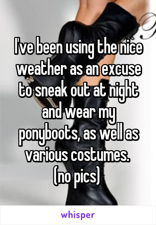 I've been using the nice weather as an excuse to sneak out at night and wear my ponyboots, as well as various costumes. 
(no pics) 