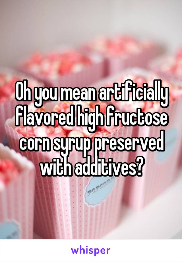 Oh you mean artificially flavored high fructose corn syrup preserved with additives?