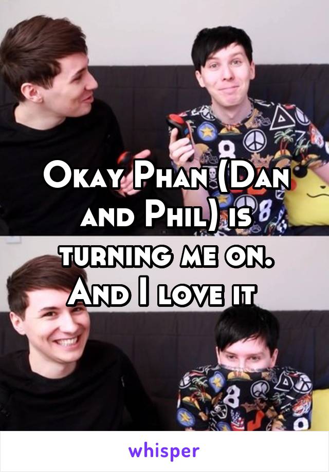 Okay Phan (Dan and Phil) is turning me on.
And I love it 