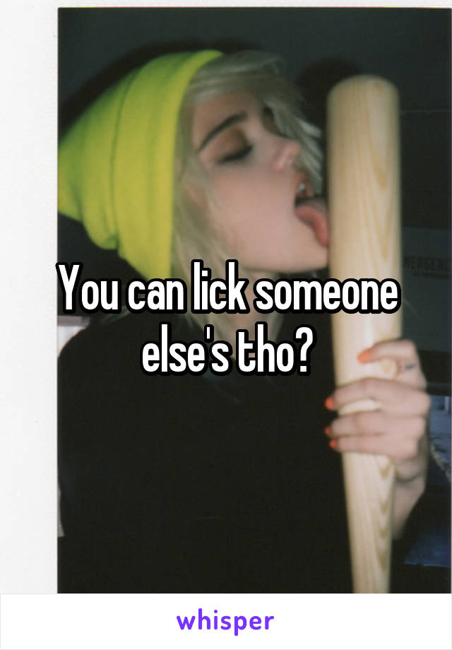 You can lick someone else's tho?