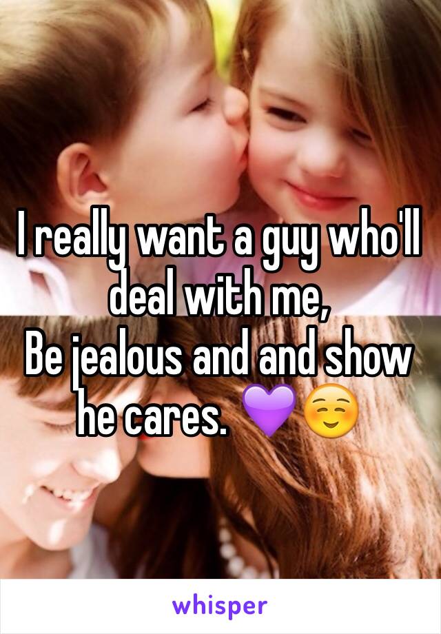 I really want a guy who'll deal with me, 
Be jealous and and show he cares. 💜☺️