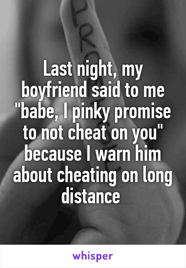 Last night, my boyfriend said to me "babe, I pinky promise to not cheat on you" because I warn him about cheating on long distance 