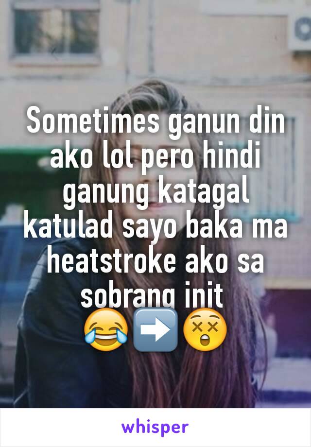 Sometimes ganun din ako lol pero hindi ganung katagal katulad sayo baka ma heatstroke ako sa sobrang init 
😂➡😲