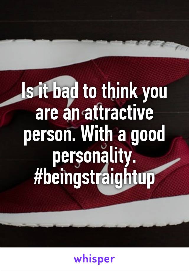 Is it bad to think you are an attractive person. With a good personality. #beingstraightup