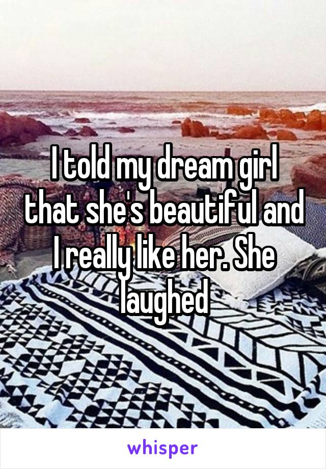 I told my dream girl that she's beautiful and I really like her. She laughed