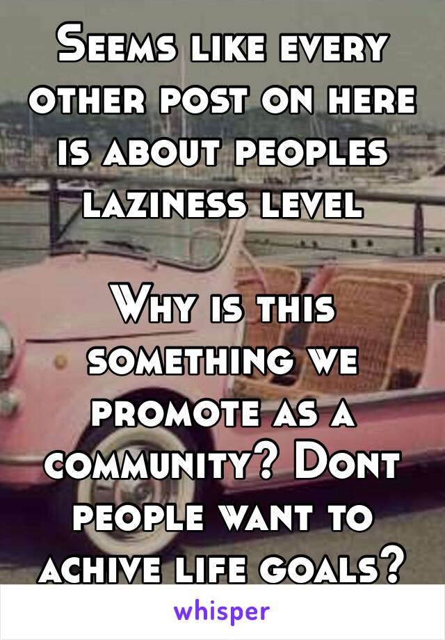 Seems like every other post on here is about peoples laziness level

Why is this something we promote as a community? Dont people want to achive life goals? 😂😂