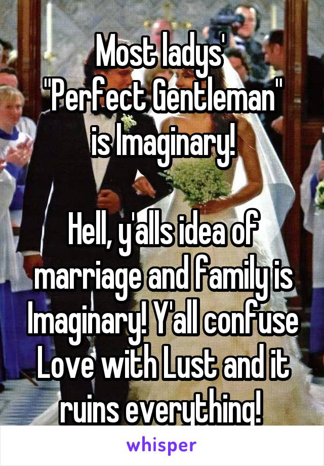 Most ladys' 
"Perfect Gentleman"
is Imaginary!

Hell, y'alls idea of marriage and family is Imaginary! Y'all confuse Love with Lust and it ruins everything! 