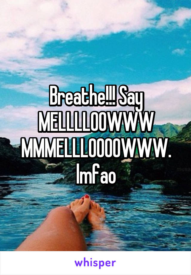 Breathe!!! Say MELLLLOOWWW MMMELLLOOOOWWW. lmfao