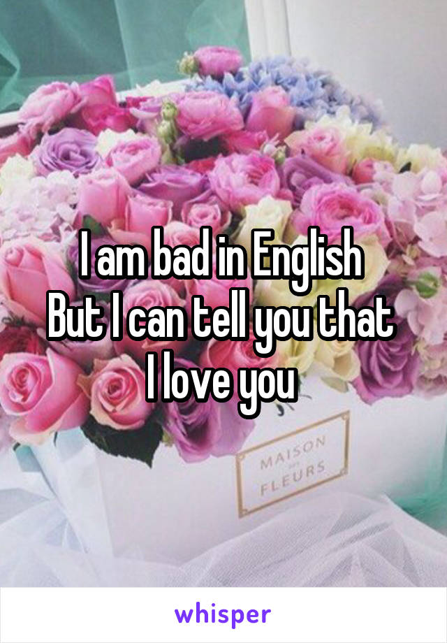 I am bad in English 
But I can tell you that 
I love you 