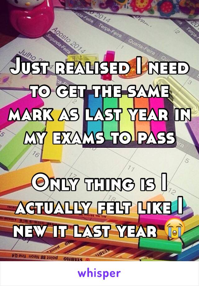 Just realised I need to get the same mark as last year in my exams to pass 

Only thing is I actually felt like I new it last year 😭