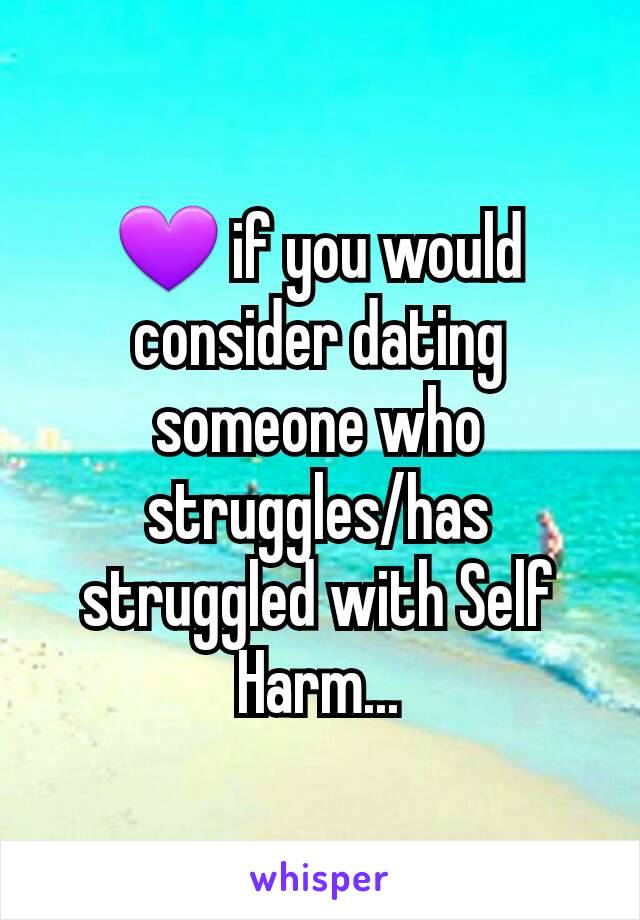 💜 if you would consider dating someone who struggles/has struggled with Self Harm...