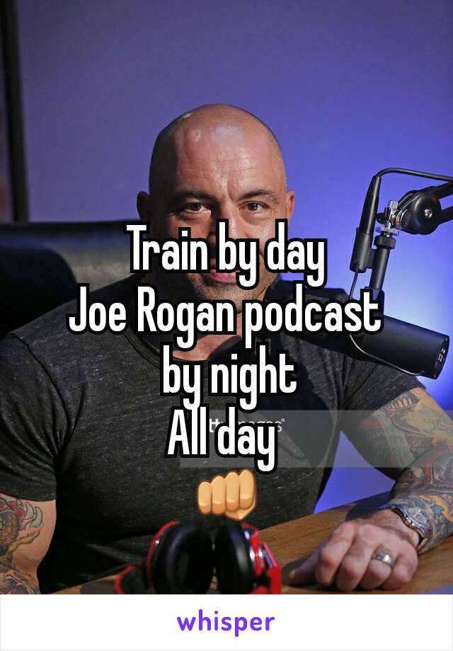 Train by day
Joe Rogan podcast
 by night
All day 
👊