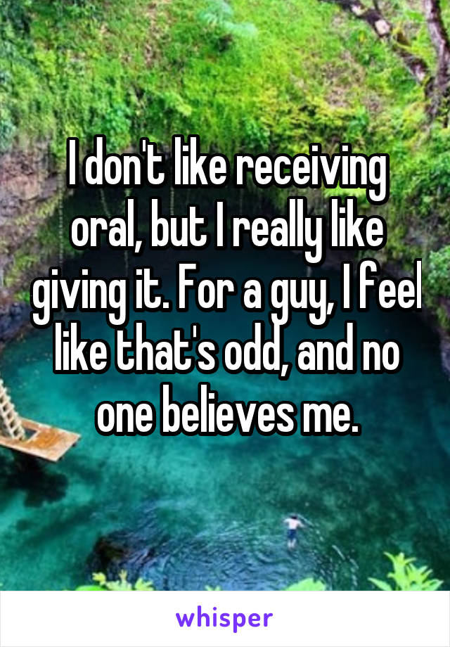 I don't like receiving oral, but I really like giving it. For a guy, I feel like that's odd, and no one believes me.
