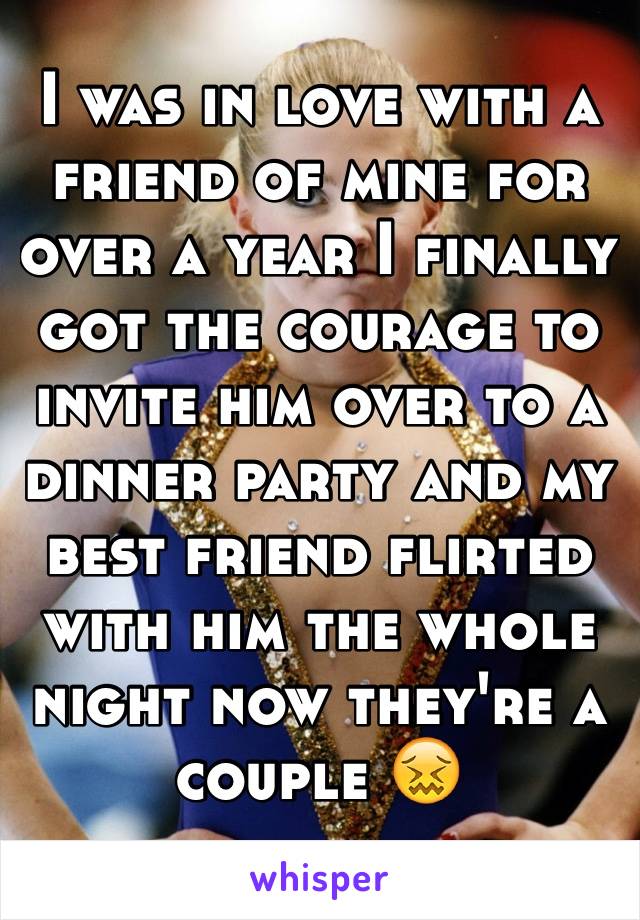 I was in love with a friend of mine for over a year I finally got the courage to invite him over to a dinner party and my best friend flirted with him the whole night now they're a couple 😖