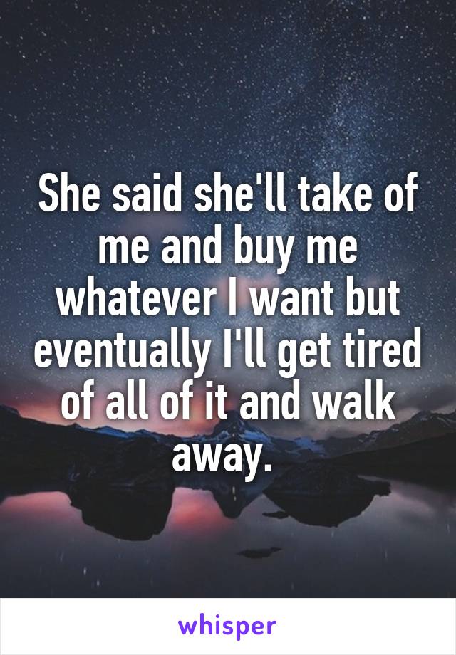 She said she'll take of me and buy me whatever I want but eventually I'll get tired of all of it and walk away. 