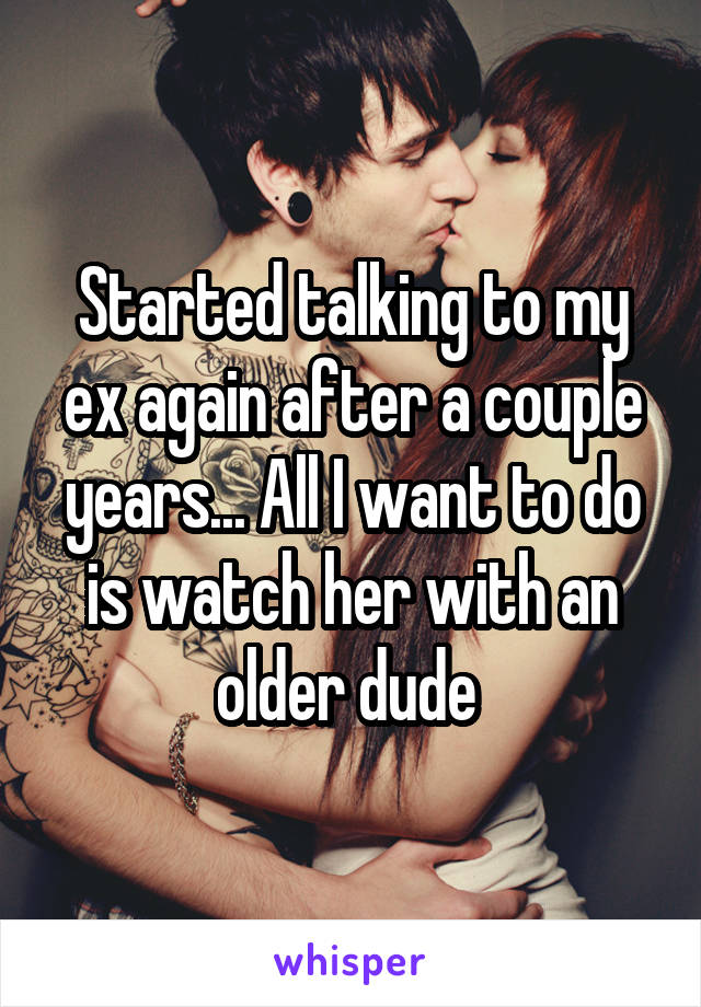 Started talking to my ex again after a couple years... All I want to do is watch her with an older dude 