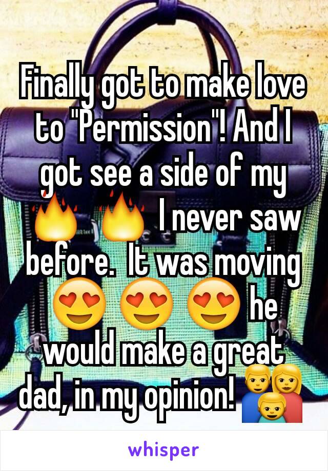 Finally got to make love to "Permission"! And I got see a side of my 🔥 🔥 I never saw before.  It was moving 😍 😍 😍 he would make a great dad, in my opinion! 👪 