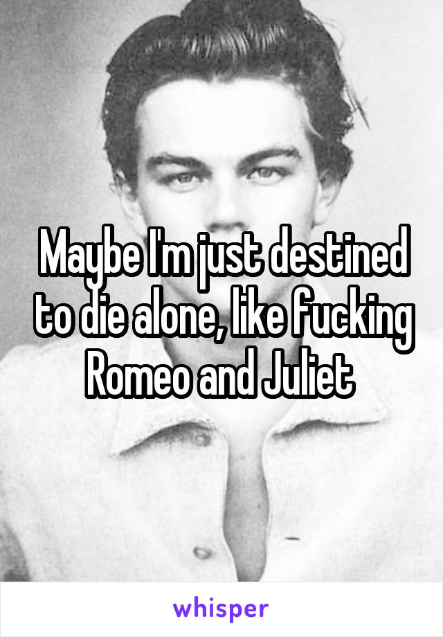 Maybe I'm just destined to die alone, like fucking Romeo and Juliet 