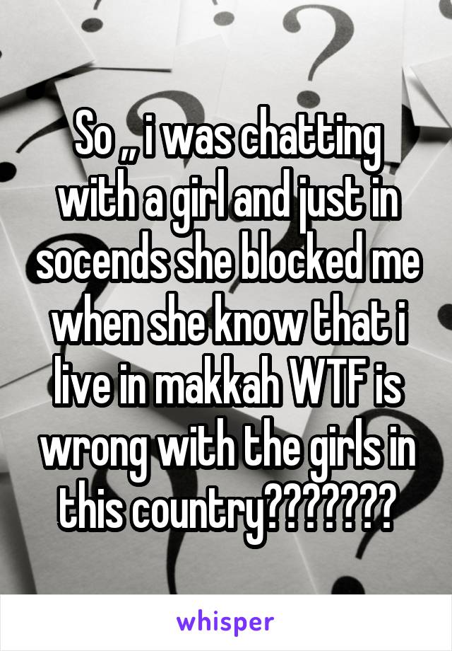 So ,, i was chatting with a girl and just in socends she blocked me when she know that i live in makkah WTF is wrong with the girls in this country???????