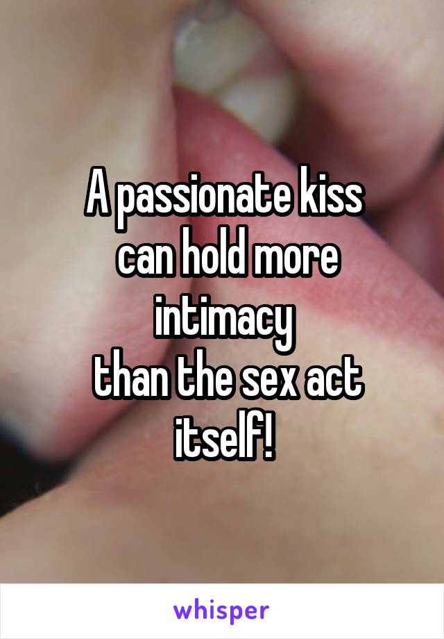 A passionate kiss
 can hold more intimacy
 than the sex act itself!