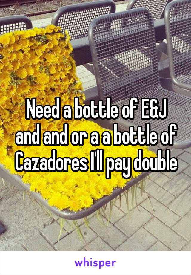 Need a bottle of E&J and and or a a bottle of Cazadores I'll pay double