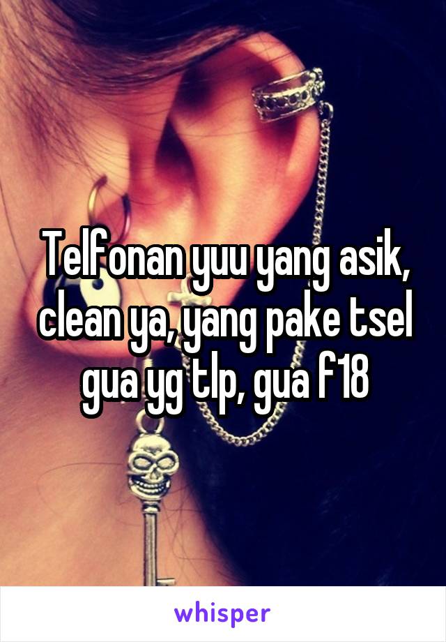 Telfonan yuu yang asik, clean ya, yang pake tsel gua yg tlp, gua f18