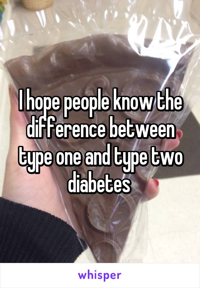 I hope people know the difference between type one and type two diabetes 