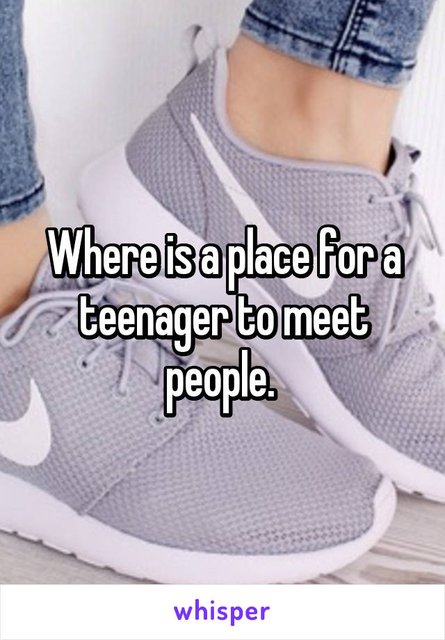 Where is a place for a teenager to meet people. 