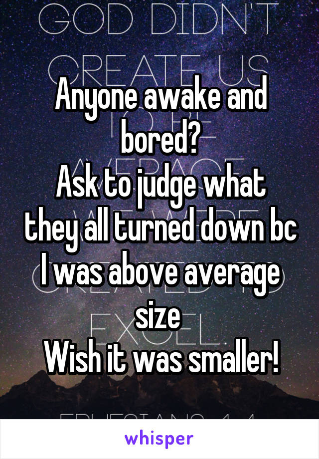 Anyone awake and bored?
Ask to judge what they all turned down bc I was above average size 
Wish it was smaller!