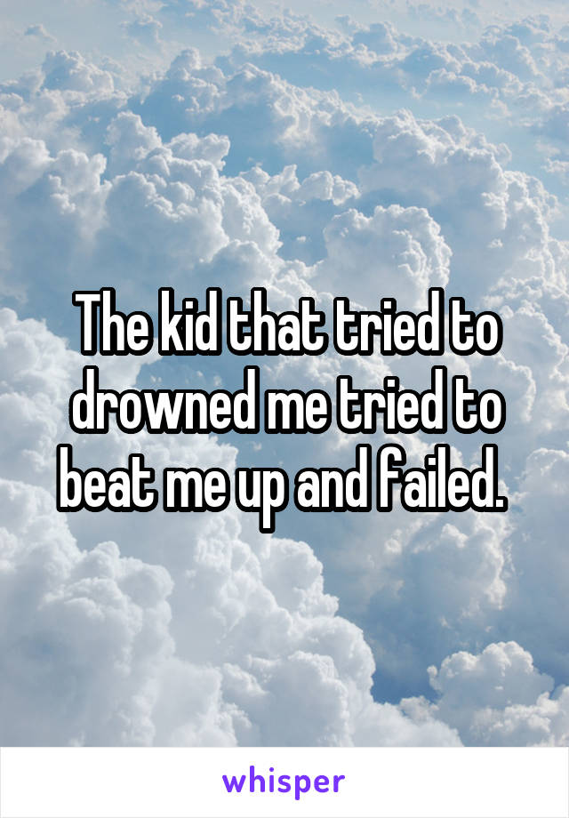 The kid that tried to drowned me tried to beat me up and failed. 