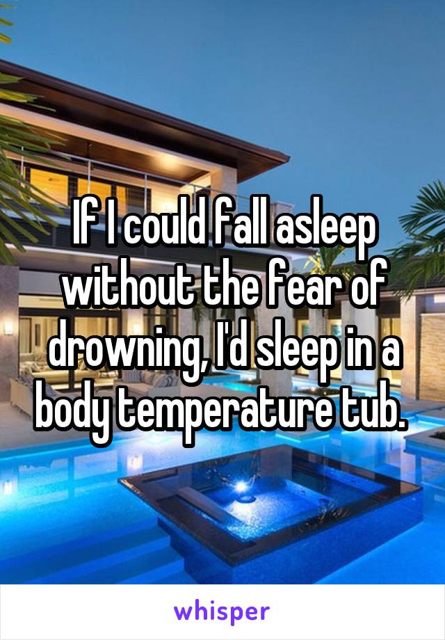 If I could fall asleep without the fear of drowning, I'd sleep in a body temperature tub. 