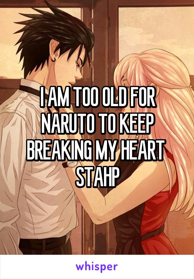 I AM TOO OLD FOR NARUTO TO KEEP BREAKING MY HEART  STAHP