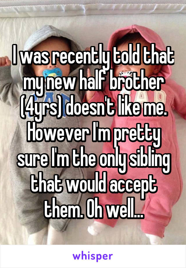 I was recently told that my new half brother (4yrs) doesn't like me. However I'm pretty sure I'm the only sibling that would accept them. Oh well...