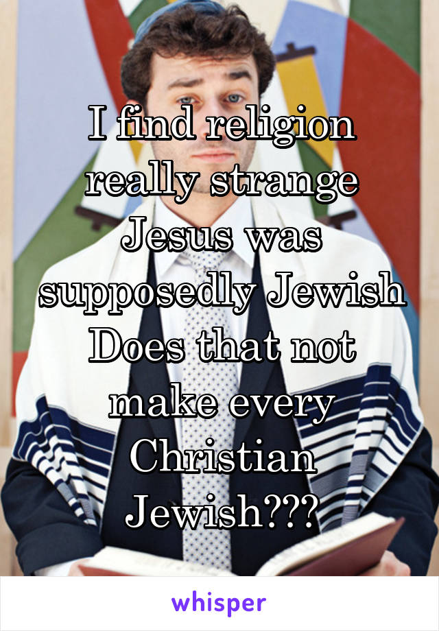 I find religion really strange
Jesus was supposedly Jewish
Does that not make every Christian Jewish???