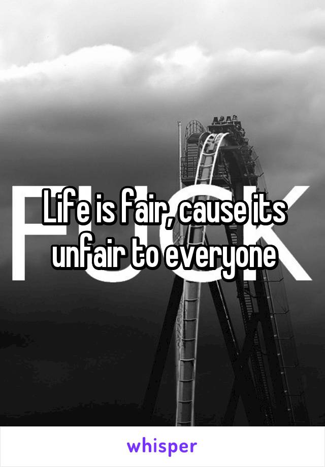 Life is fair, cause its unfair to everyone