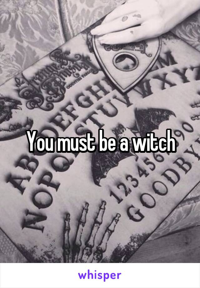 You must be a witch