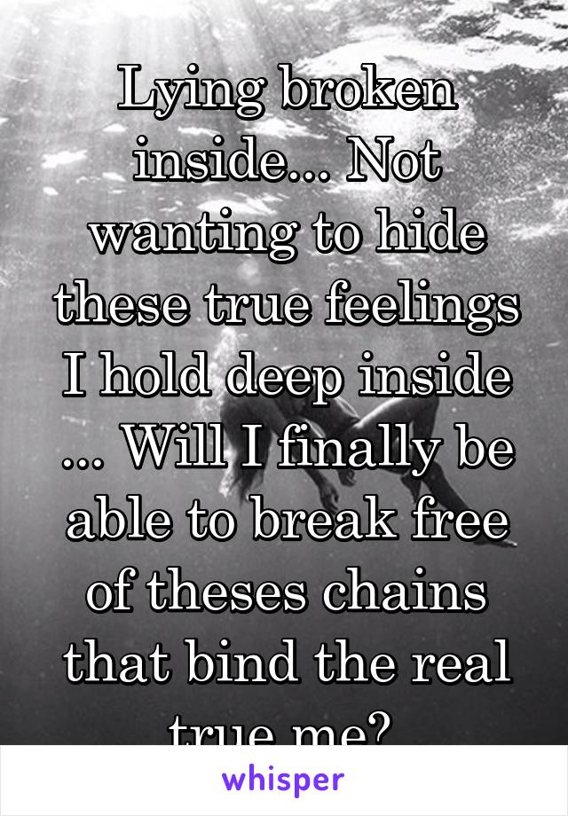 Lying broken inside... Not wanting to hide these true feelings I hold deep inside ... Will I finally be able to break free of theses chains that bind the real true me? 