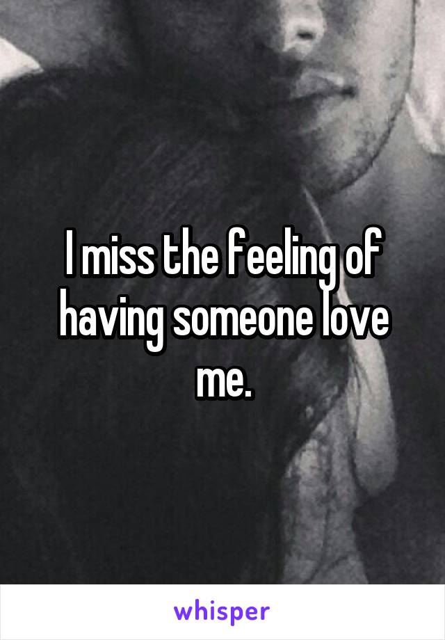 I miss the feeling of having someone love me.