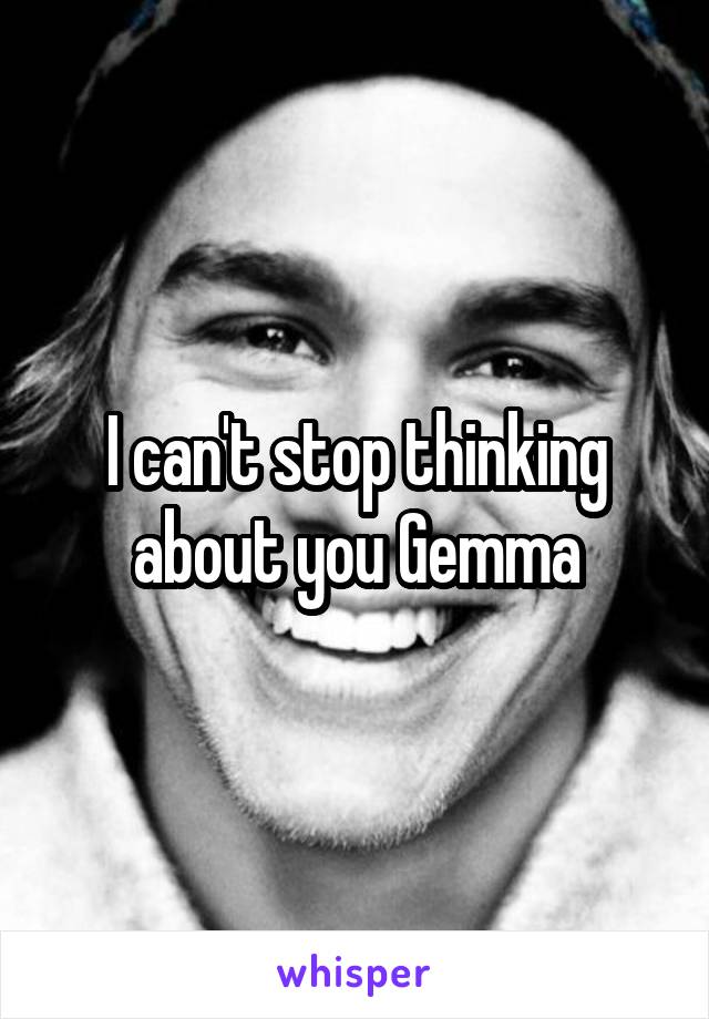 I can't stop thinking about you Gemma