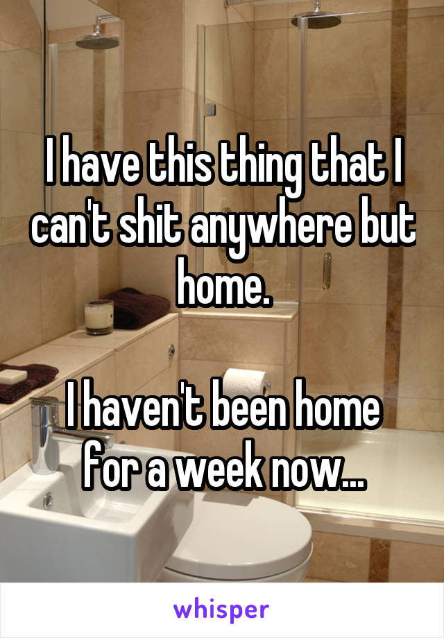 I have this thing that I can't shit anywhere but home.

I haven't been home for a week now...