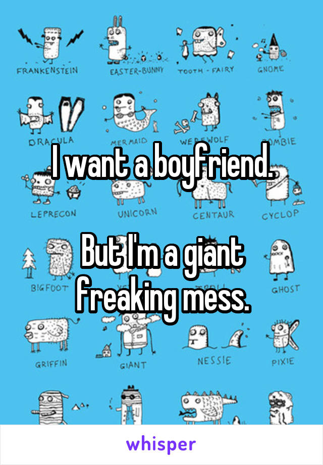 I want a boyfriend.

But I'm a giant freaking mess.