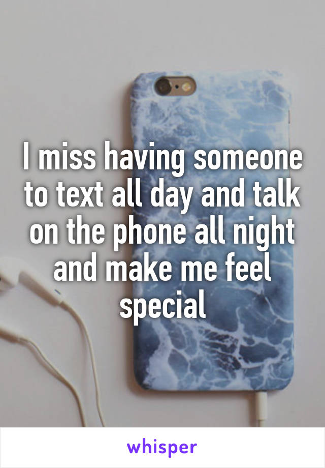 I miss having someone to text all day and talk on the phone all night and make me feel special