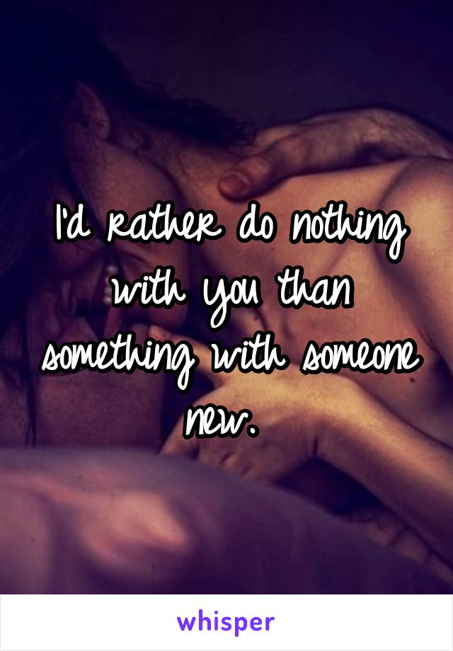 I'd rather do nothing with you than something with someone new. 