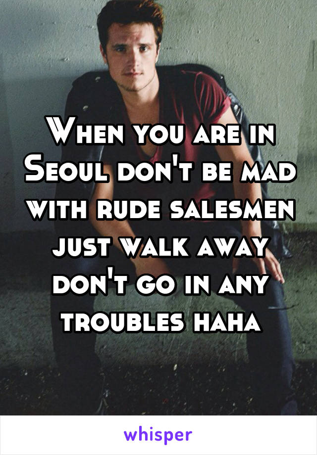 When you are in Seoul don't be mad with rude salesmen just walk away don't go in any troubles haha