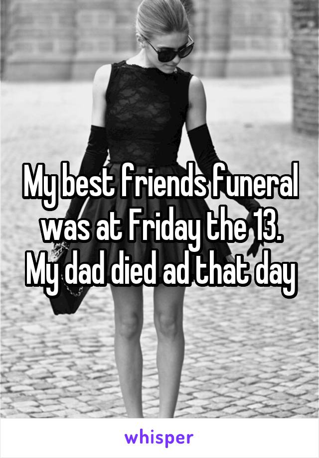 My best friends funeral was at Friday the 13. My dad died ad that day