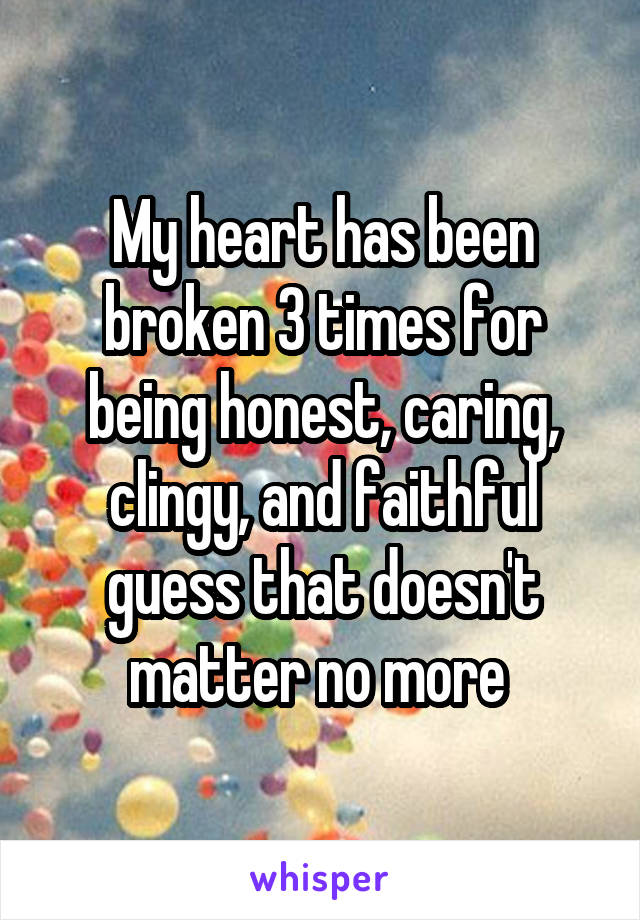 My heart has been broken 3 times for being honest, caring, clingy, and faithful guess that doesn't matter no more 