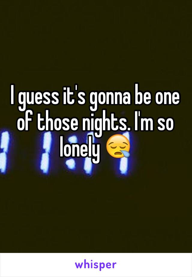 I guess it's gonna be one of those nights. I'm so lonely 😪